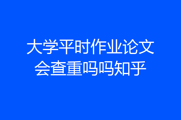 大学平时作业论文会查重吗吗知乎