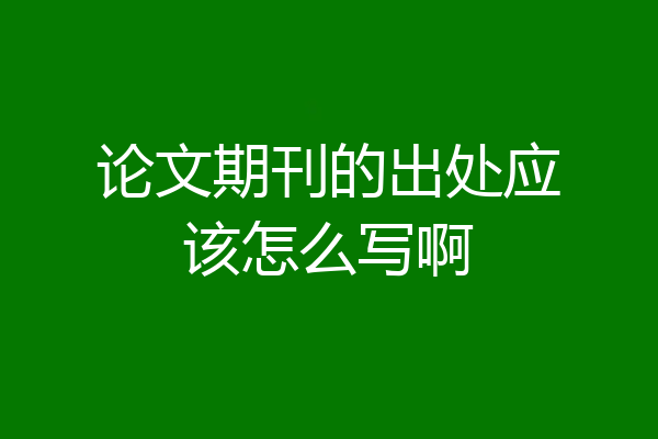 论文期刊的出处应该怎么写啊