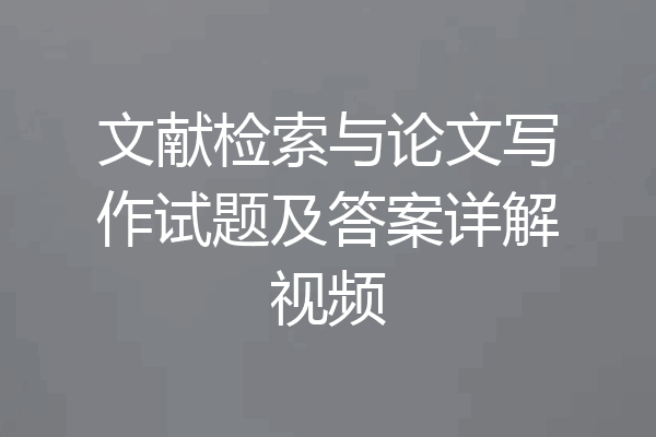 文献检索与论文写作试题及答案详解视频