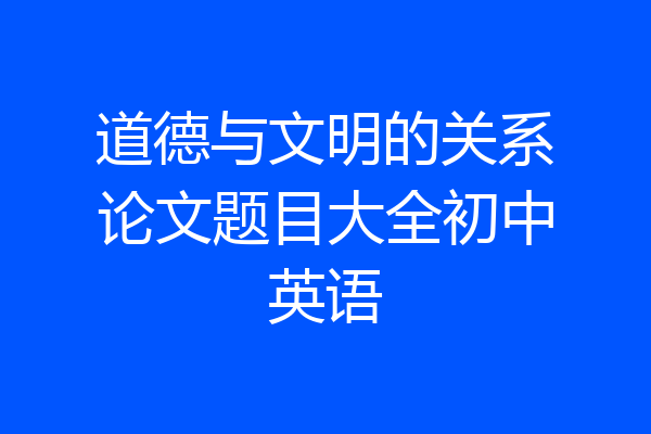 道德与文明的关系论文题目大全初中英语