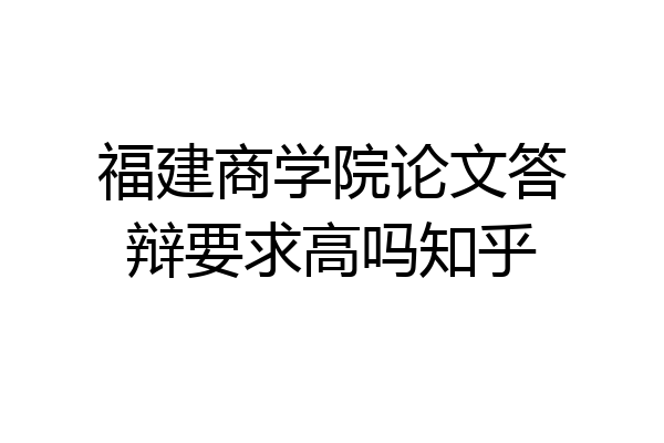 福建商学院论文答辩要求高吗知乎