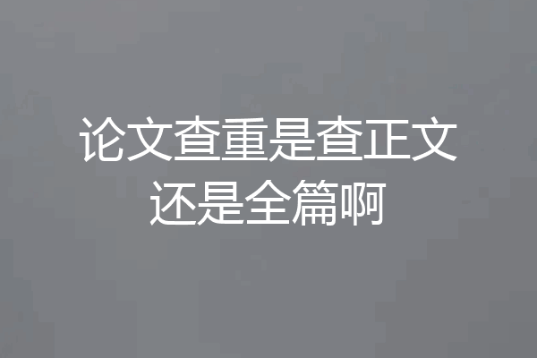 论文查重是查正文还是全篇啊