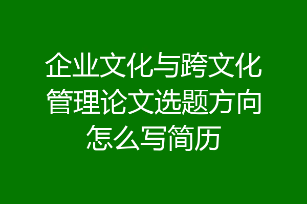 企业文化与跨文化管理论文选题方向怎么写简历