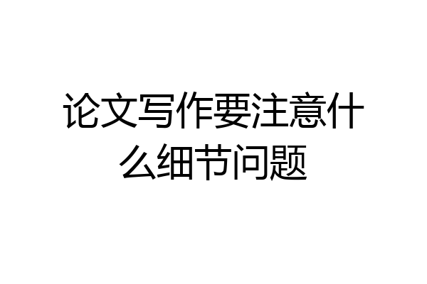 论文写作要注意什么细节问题
