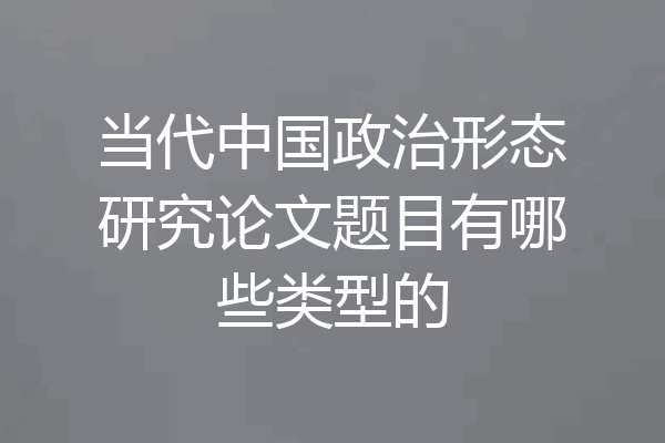 当代中国政治形态研究论文题目有哪些类型的