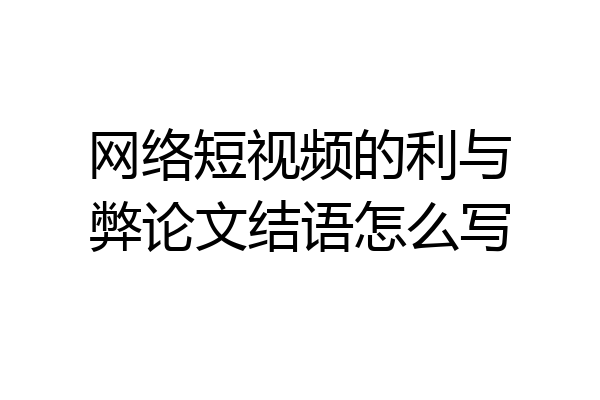 网络短视频的利与弊论文结语怎么写