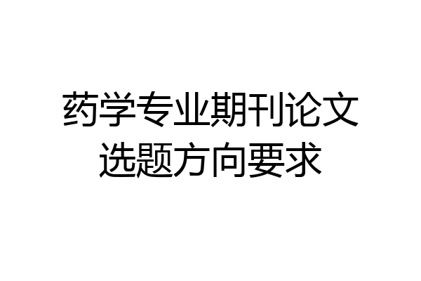 药学专业期刊论文选题方向要求