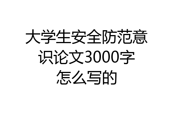 大学生安全防范意识论文3000字怎么写的