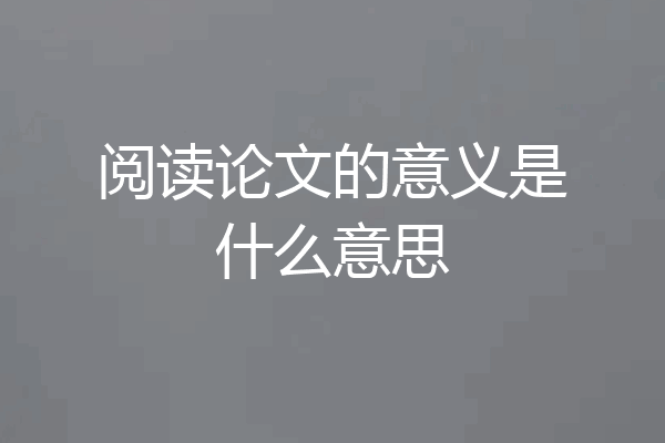 阅读论文的意义是什么意思
