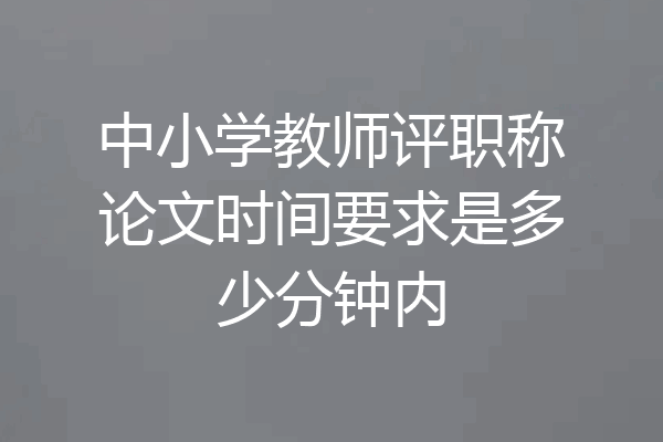 中小学教师评职称论文时间要求是多少分钟内
