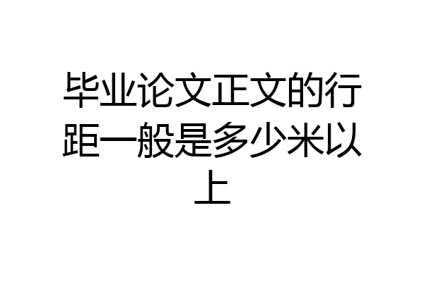 毕业论文正文的行距一般是多少米以上