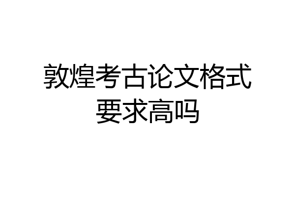 敦煌考古论文格式要求高吗