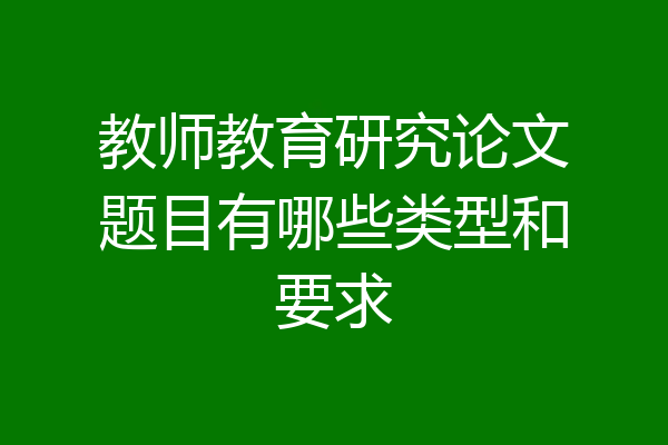 教师教育研究论文题目有哪些类型和要求