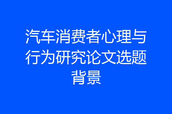 汽车消费者心理与行为研究论文选题背景