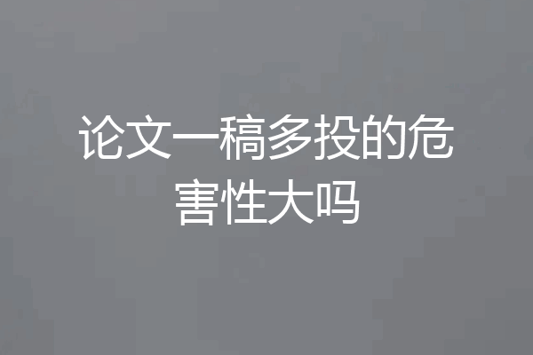 论文一稿多投的危害性大吗