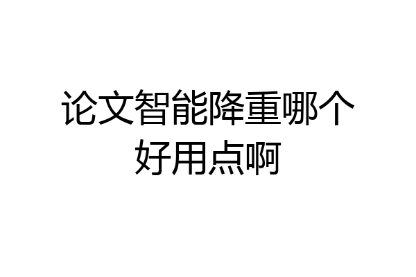 论文智能降重哪个好用点啊