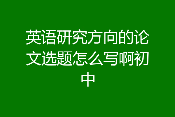 英语研究方向的论文选题怎么写啊初中