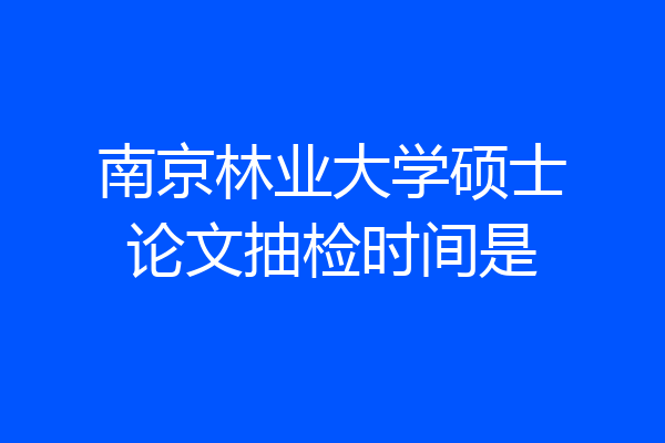 南京林业大学硕士论文抽检时间是