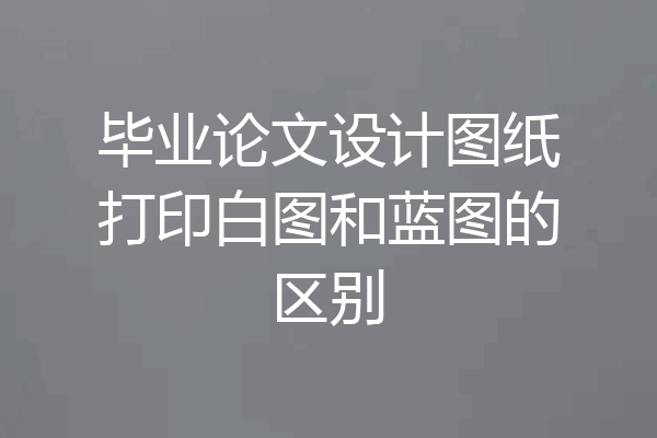 毕业论文设计图纸打印白图和蓝图的区别