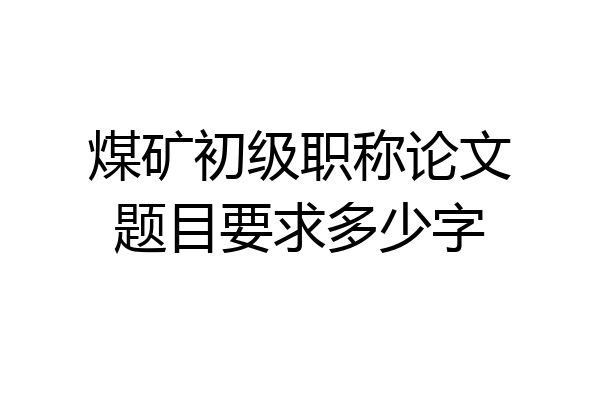 煤矿初级职称论文题目要求多少字