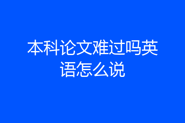 本科论文难过吗英语怎么说