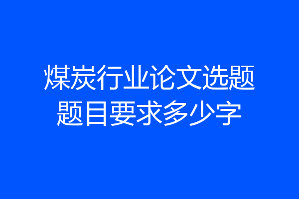 煤炭行业论文选题题目要求多少字