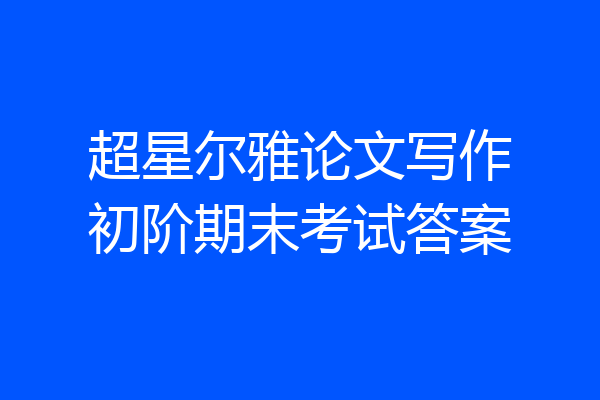 超星尔雅论文写作初阶期末考试答案