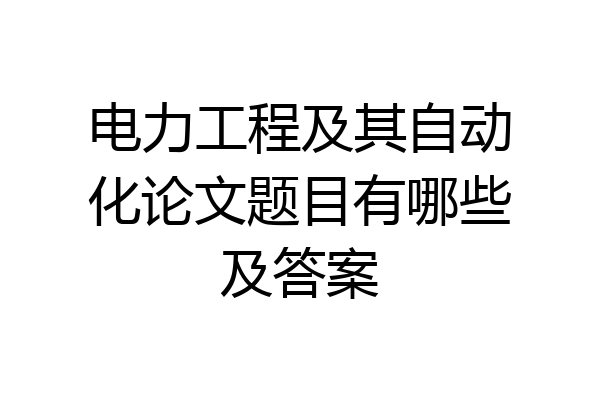 电力工程及其自动化论文题目有哪些及答案