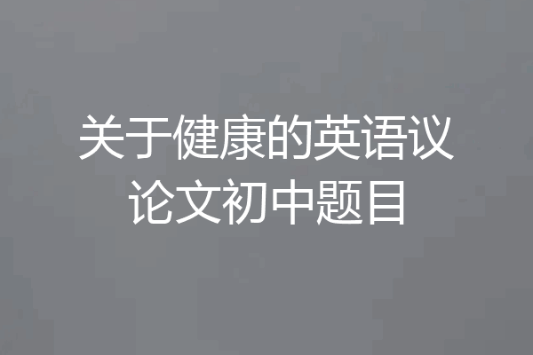关于健康的英语议论文初中题目