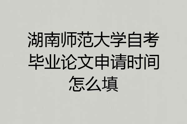 湖南师范大学自考毕业论文申请时间怎么填