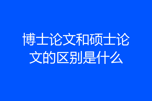 博士论文和硕士论文的区别是什么