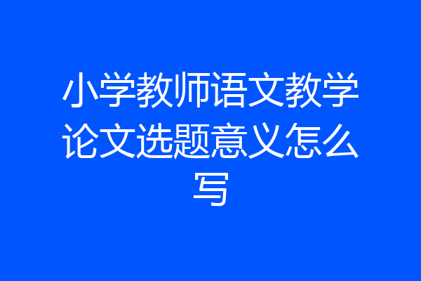 小学教师语文教学论文选题意义怎么写