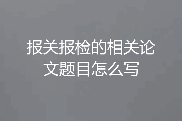 报关报检的相关论文题目怎么写