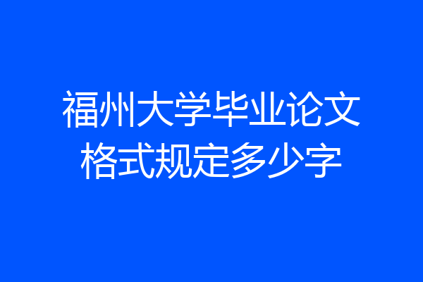 福州大学毕业论文格式规定多少字