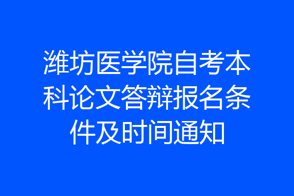 潍坊医学院自考本科论文答辩报名条件及时间通知