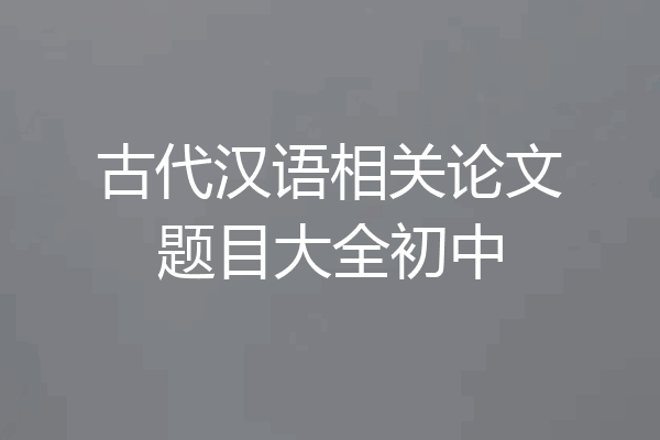 古代汉语相关论文题目大全初中