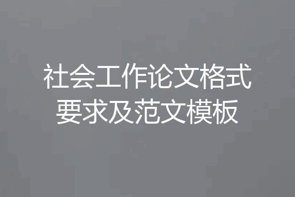 社会工作论文格式要求及范文模板