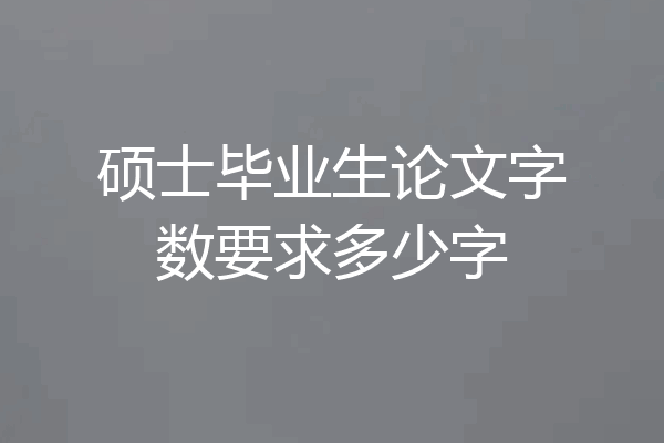 硕士毕业生论文字数要求多少字