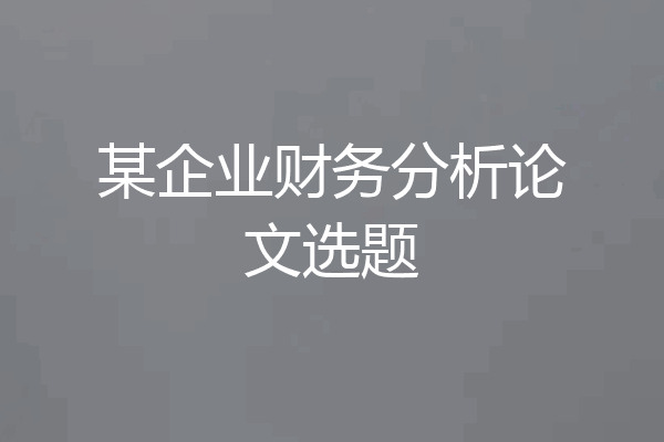 某企业财务分析论文选题