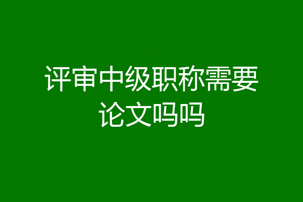 评审中级职称需要论文吗吗