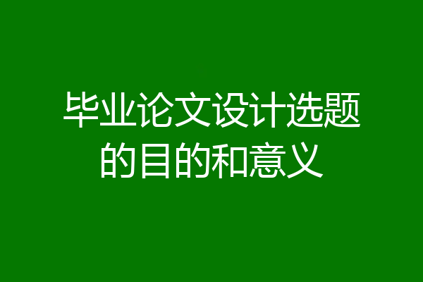 毕业论文设计选题的目的和意义