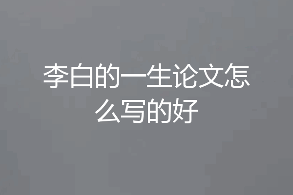 李白的一生论文怎么写的好
