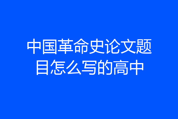 中国革命史论文题目怎么写的高中
