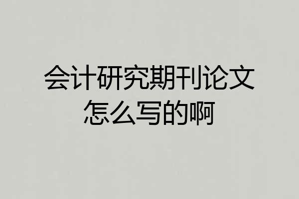 会计研究期刊论文怎么写的啊