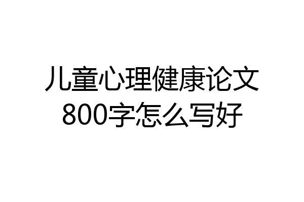 儿童心理健康论文800字怎么写好