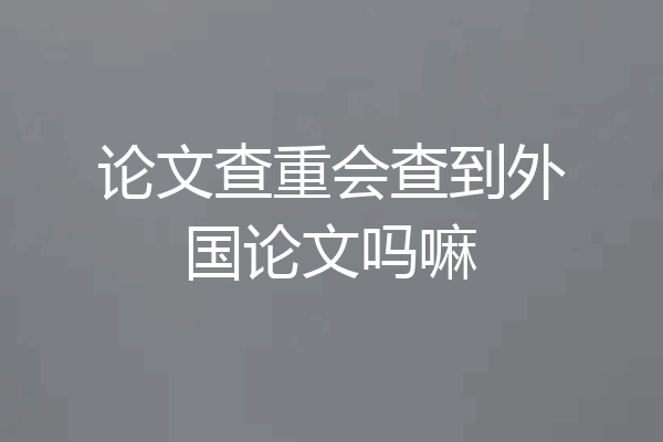 论文查重会查到外国论文吗嘛