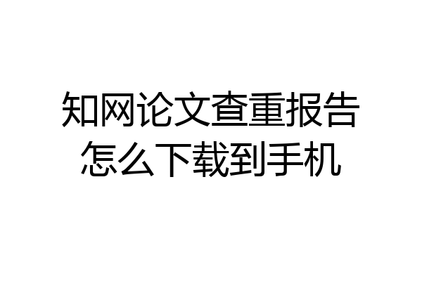 知网论文查重报告怎么下载到手机