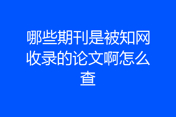 哪些期刊是被知网收录的论文啊怎么查