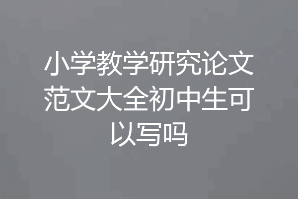 小学教学研究论文范文大全初中生可以写吗