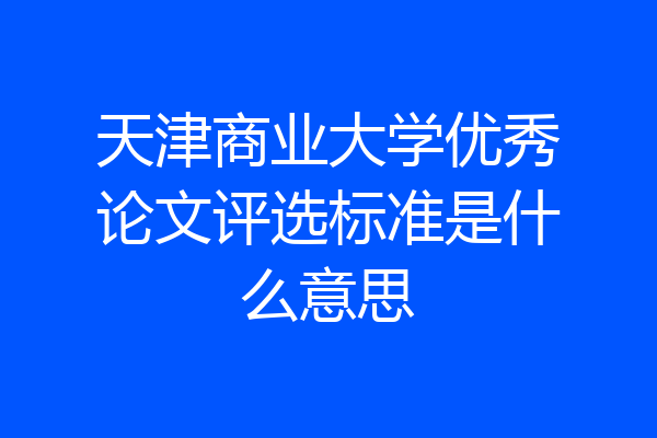 天津商业大学优秀论文评选标准是什么意思